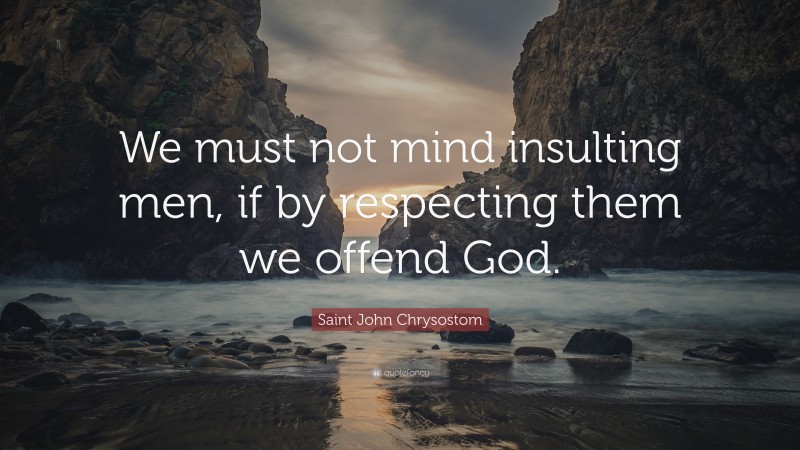 Saint John Chrysostom Quote: “We must not mind insulting men, if by respecting them we offend God.”