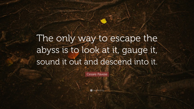 Cesare Pavese Quote: “The only way to escape the abyss is to look at it, gauge it, sound it out and descend into it.”