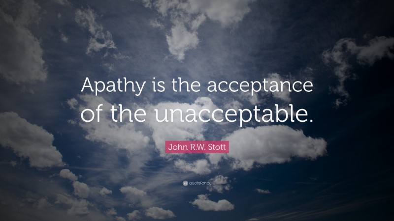 John R.W. Stott Quote: “Apathy is the acceptance of the unacceptable.”