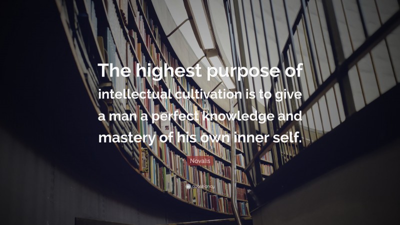 Novalis Quote: “The highest purpose of intellectual cultivation is to give a man a perfect knowledge and mastery of his own inner self.”