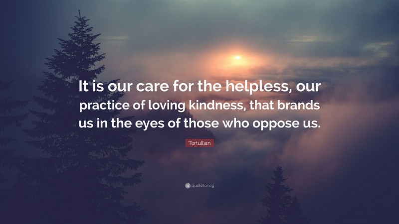 Tertullian Quote: “It is our care for the helpless, our practice of loving kindness, that brands us in the eyes of those who oppose us.”
