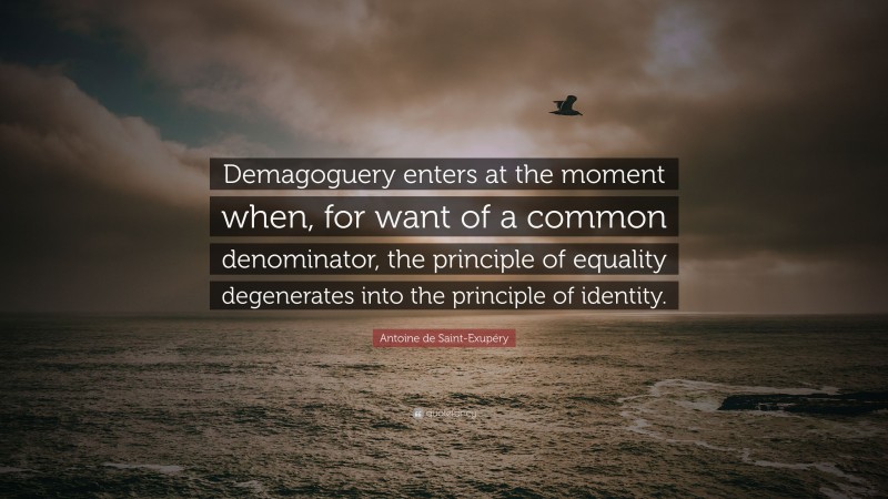Antoine de Saint-Exupéry Quote: “Demagoguery enters at the moment when, for want of a common denominator, the principle of equality degenerates into the principle of identity.”