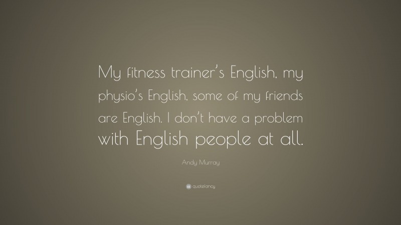 Andy Murray Quote: “My fitness trainer’s English, my physio’s English, some of my friends are English. I don’t have a problem with English people at all.”