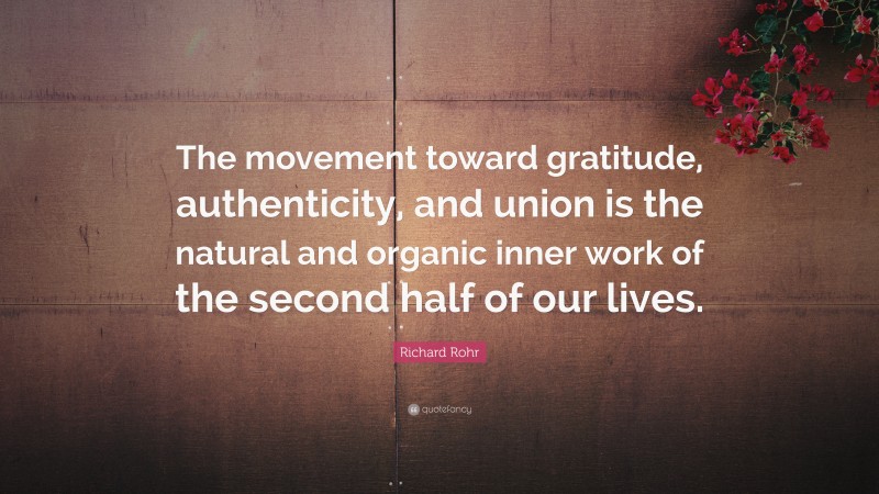 Richard Rohr Quote: “The movement toward gratitude, authenticity, and union is the natural and organic inner work of the second half of our lives.”
