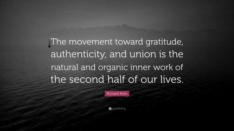Richard Rohr Quote: “The movement toward gratitude, authenticity, and union is the natural and organic inner work of the second half of our lives.”