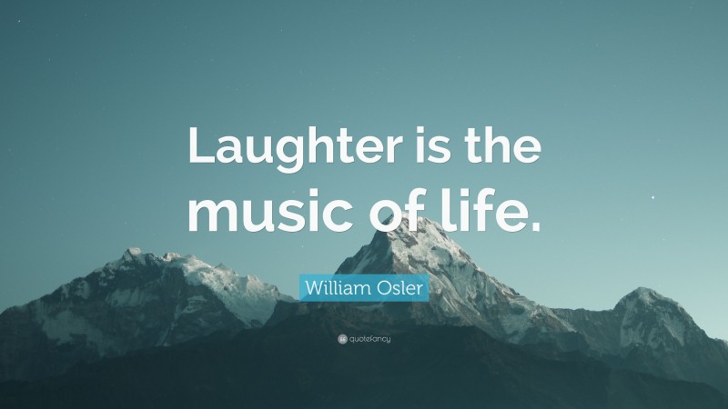 William Osler Quote: “Laughter is the music of life.”