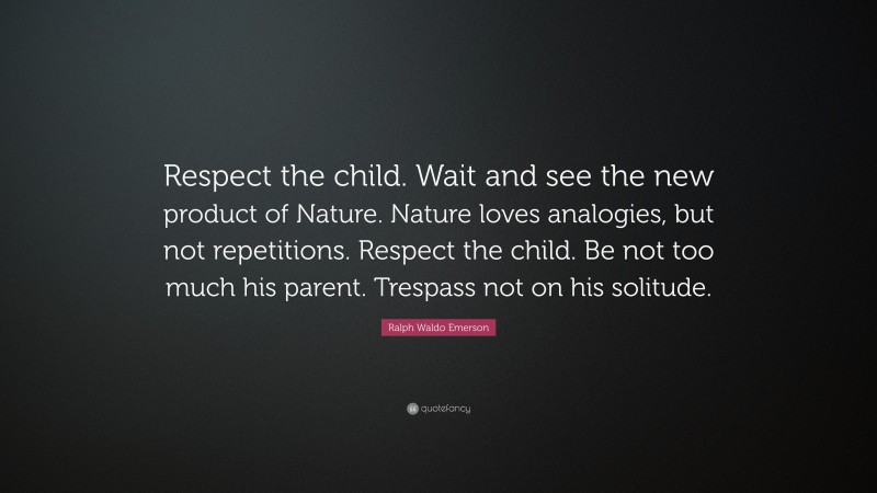 Ralph Waldo Emerson Quote: “Respect the child. Wait and see the new product of Nature. Nature loves analogies, but not repetitions. Respect the child. Be not too much his parent. Trespass not on his solitude.”