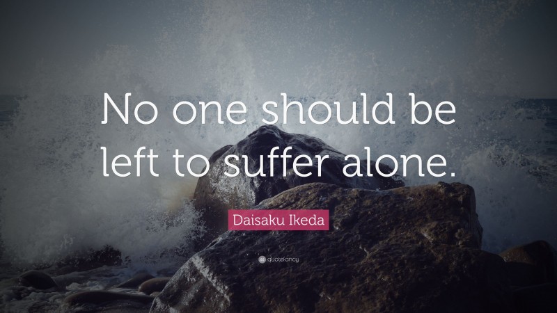 Daisaku Ikeda Quote: “No one should be left to suffer alone.”