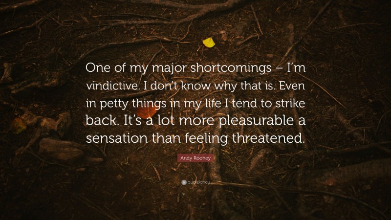 Andy Rooney Quote: “One of my major shortcomings – I’m vindictive. I don’t know why that is. Even in petty things in my life I tend to strike back. It’s a lot more pleasurable a sensation than feeling threatened.”