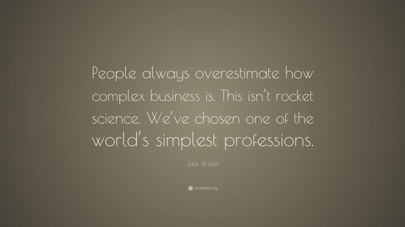 Jack Welch Quote: “People always overestimate how complex business is. This isn’t rocket science. We’ve chosen one of the world’s simplest professions.”