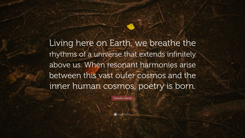 Daisaku Ikeda Quote: “Living here on Earth, we breathe the rhythms of a universe that extends infinitely above us. When resonant harmonies arise between this vast outer cosmos and the inner human cosmos, poetry is born.”