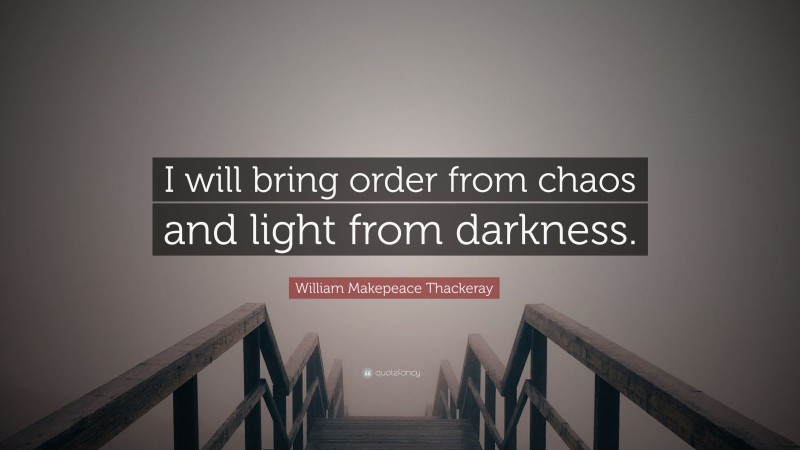 William Makepeace Thackeray Quote: “I will bring order from chaos and light from darkness.”