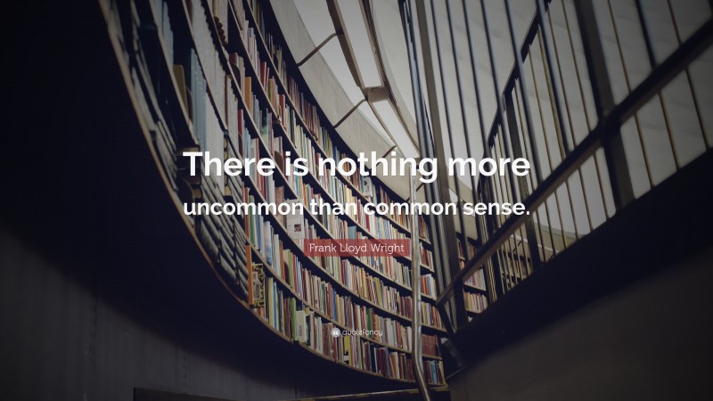 Frank Lloyd Wright Quote: “There is nothing more uncommon than common sense.”