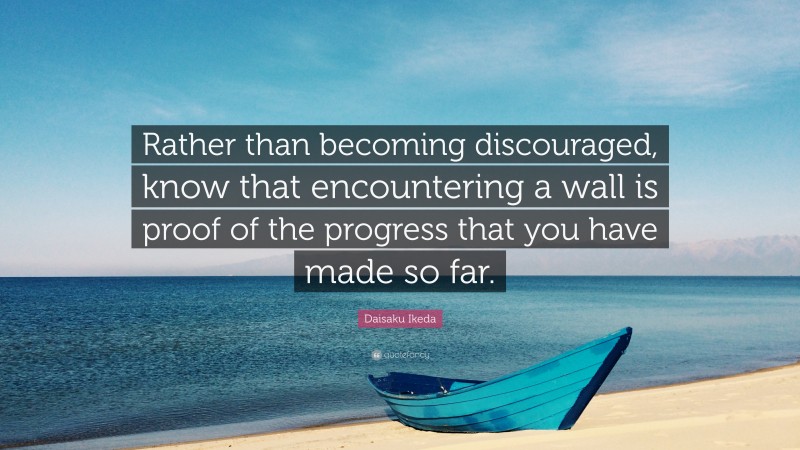Daisaku Ikeda Quote: “Rather than becoming discouraged, know that encountering a wall is proof of the progress that you have made so far.”
