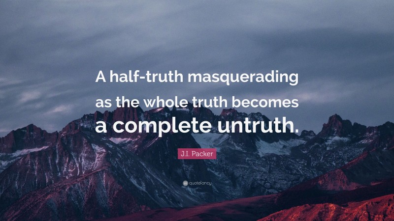 J.I. Packer Quote: “A half-truth masquerading as the whole truth becomes a complete untruth.”