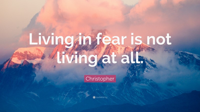 Christopher Quote: “Living in fear is not living at all.”
