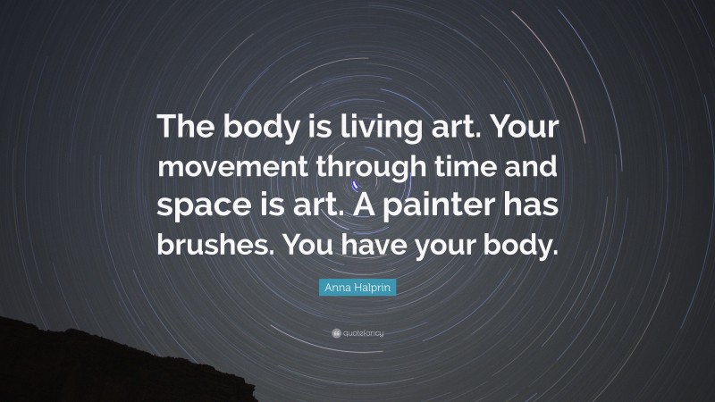 Anna Halprin Quote: “The body is living art. Your movement through time and space is art. A painter has brushes. You have your body.”