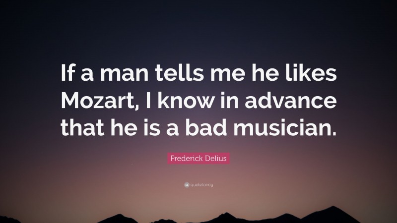 Frederick Delius Quote: “If a man tells me he likes Mozart, I know in advance that he is a bad musician.”