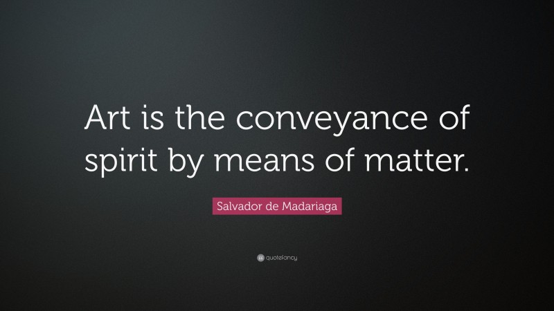 Salvador de Madariaga Quote: “Art is the conveyance of spirit by means of matter.”