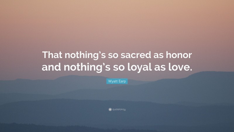 Wyatt Earp Quote: “That nothing’s so sacred as honor and nothing’s so loyal as love.”