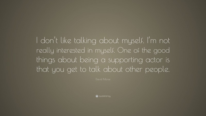 David Morse Quote: “I don’t like talking about myself. I’m not really interested in myself. One of the good things about being a supporting actor is that you get to talk about other people.”