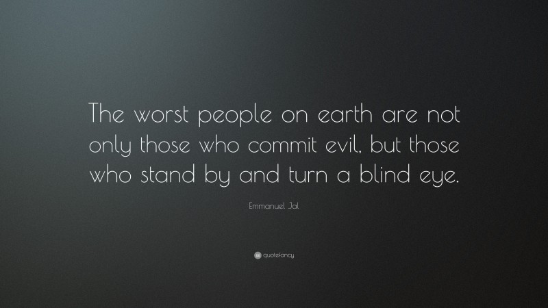 Emmanuel Jal Quote: “The worst people on earth are not only those who commit evil, but those who stand by and turn a blind eye.”