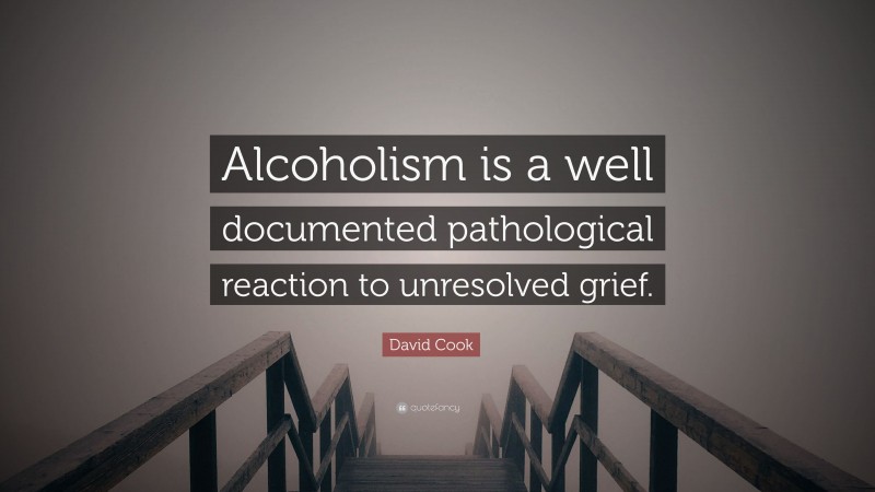 David Cook Quote: “Alcoholism is a well documented pathological reaction to unresolved grief.”