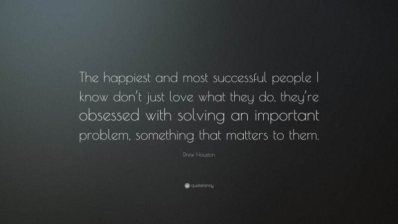 Drew Houston Quote: “The happiest and most successful people I know don’t just love what they do, they’re obsessed with solving an important problem, something that matters to them.”