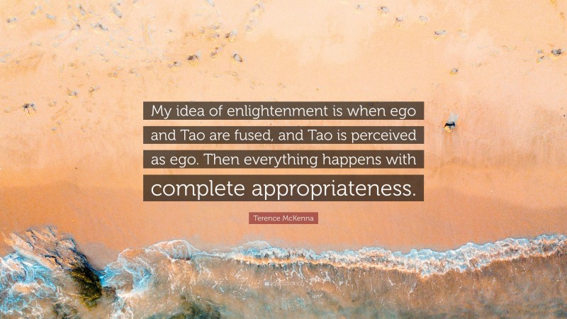 Terence McKenna Quote: “My idea of enlightenment is when ego and Tao are fused, and Tao is perceived as ego. Then everything happens with complete appropriateness.”