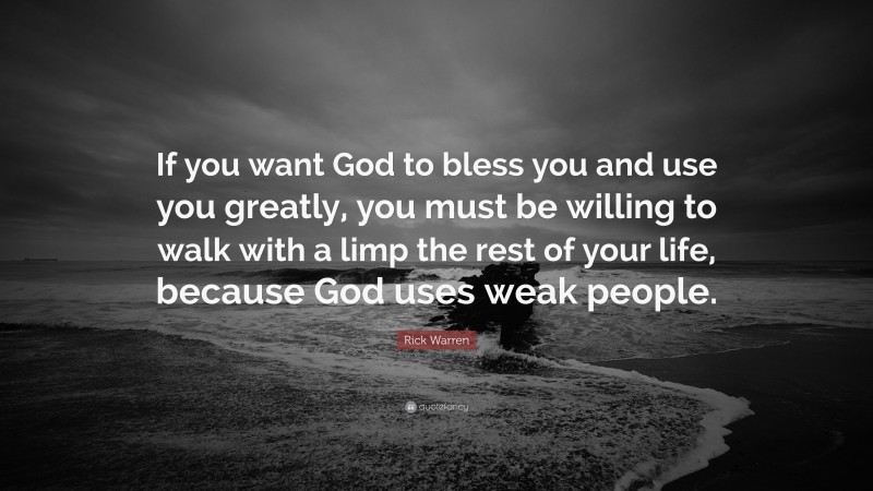 Rick Warren Quote: “If you want God to bless you and use you greatly, you must be willing to walk with a limp the rest of your life, because God uses weak people.”