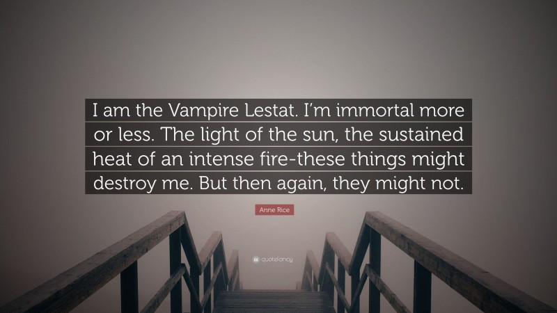 Anne Rice Quote: “I am the Vampire Lestat. I’m immortal more or less. The light of the sun, the sustained heat of an intense fire-these things might destroy me. But then again, they might not.”