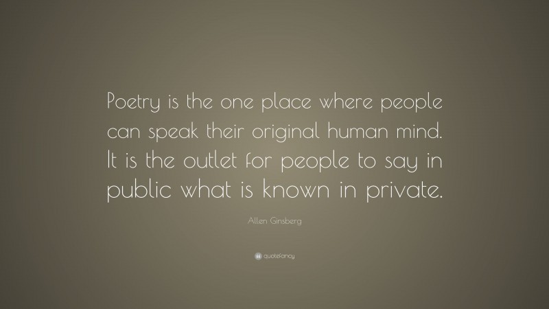 Allen Ginsberg Quote: “Poetry is the one place where people can speak their original human mind. It is the outlet for people to say in public what is known in private.”
