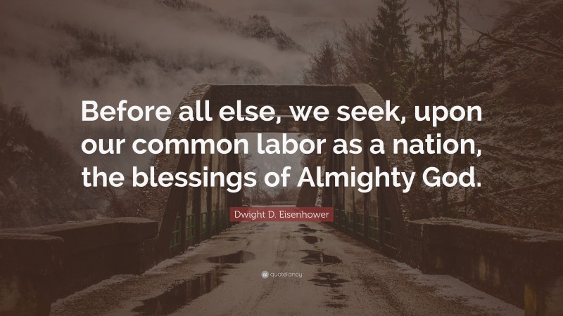 Dwight D. Eisenhower Quote: “Before all else, we seek, upon our common labor as a nation, the blessings of Almighty God.”