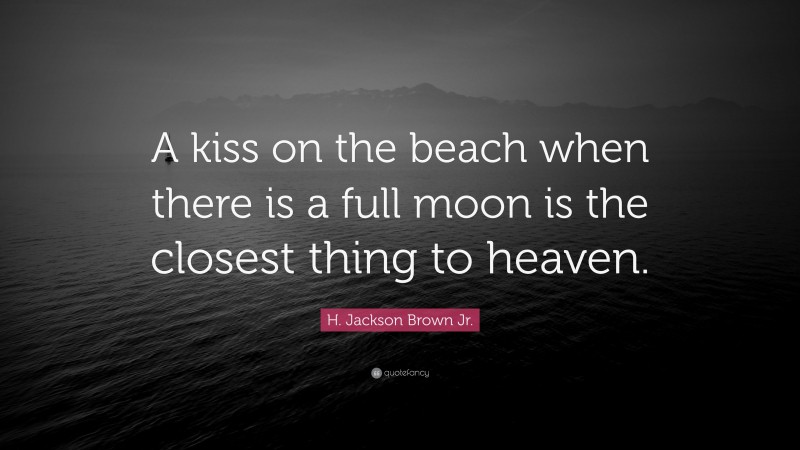 H. Jackson Brown Jr. Quote: “A kiss on the beach when there is a full moon is the closest thing to heaven.”