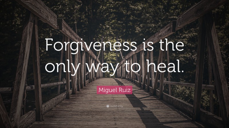 Miguel Ruiz Quote: “Forgiveness is the only way to heal.”