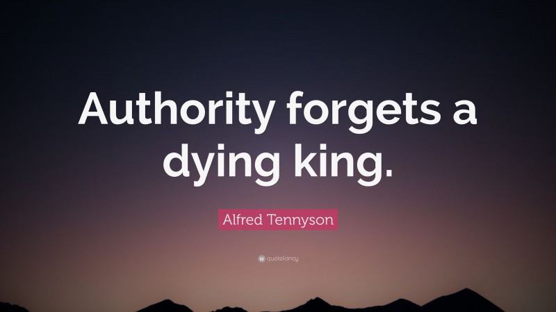 Alfred Tennyson Quote: “Authority forgets a dying king.”
