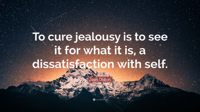 Joan Didion Quote: “To cure jealousy is to see it for what it is, a dissatisfaction with self.”
