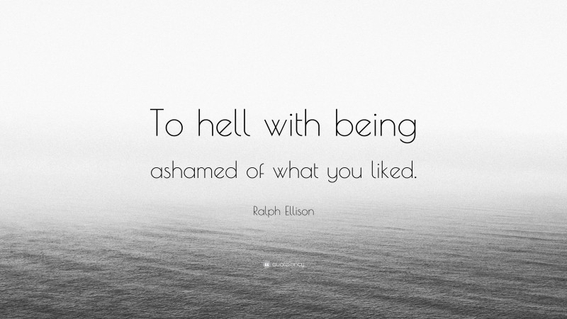 Ralph Ellison Quote: “To hell with being ashamed of what you liked.”