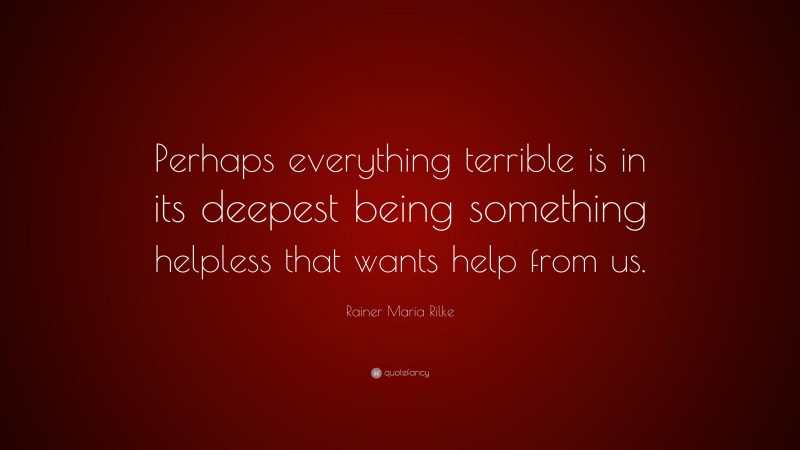 Rainer Maria Rilke Quote: “Perhaps everything terrible is in its deepest being something helpless that wants help from us.”