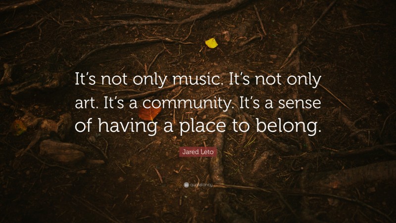 Jared Leto Quote: “It’s not only music. It’s not only art. It’s a community. It’s a sense of having a place to belong.”