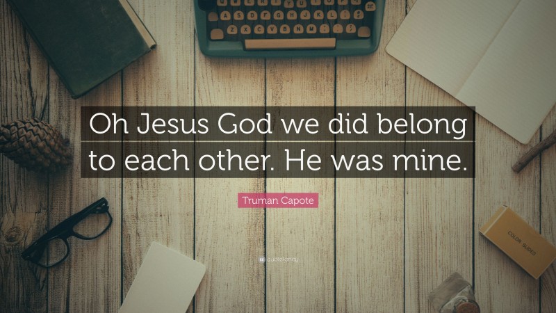Truman Capote Quote: “Oh Jesus God we did belong to each other. He was mine.”