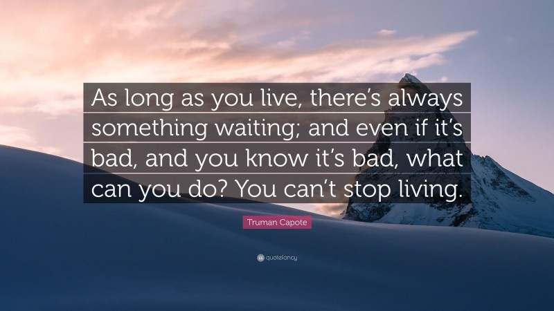 Truman Capote Quote: “As long as you live, there’s always something waiting; and even if it’s bad, and you know it’s bad, what can you do? You can’t stop living.”