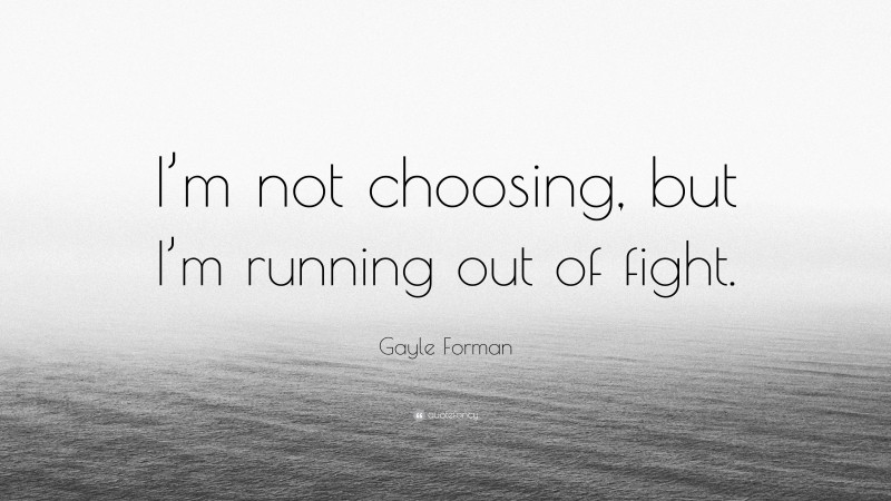 Gayle Forman Quote: “I’m not choosing, but I’m running out of fight.”
