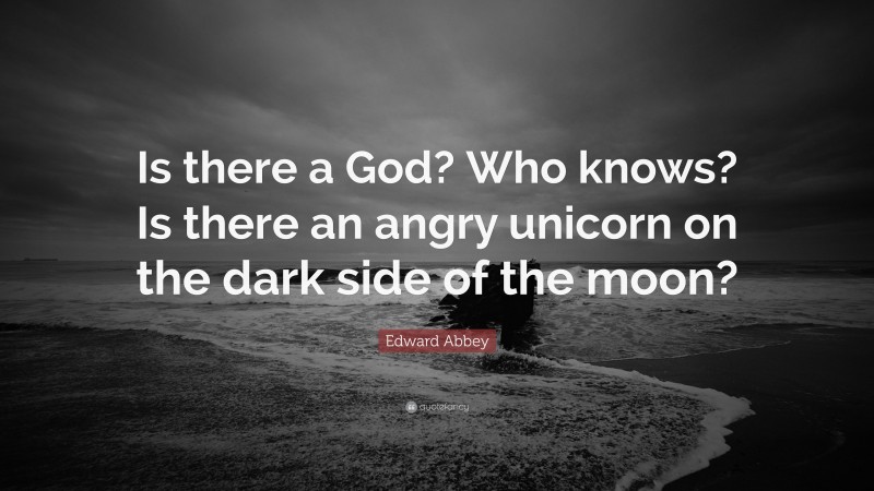 Edward Abbey Quote: “Is there a God? Who knows? Is there an angry unicorn on the dark side of the moon?”
