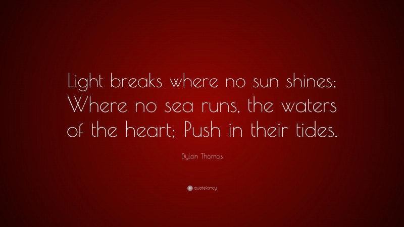 Dylan Thomas Quote: “Light breaks where no sun shines; Where no sea runs, the waters of the heart; Push in their tides.”