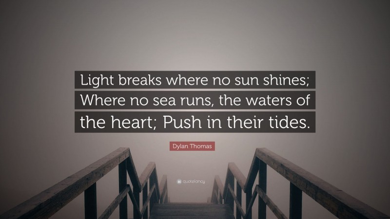 Dylan Thomas Quote: “Light breaks where no sun shines; Where no sea runs, the waters of the heart; Push in their tides.”