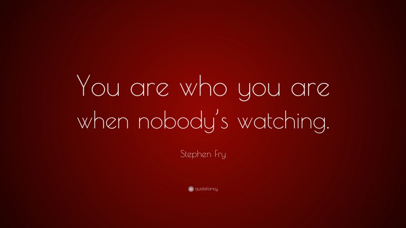 Stephen Fry Quote: “You are who you are when nobody’s watching.”
