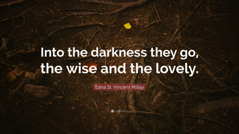 Edna St. Vincent Millay Quote: “Into the darkness they go, the wise and the lovely.”