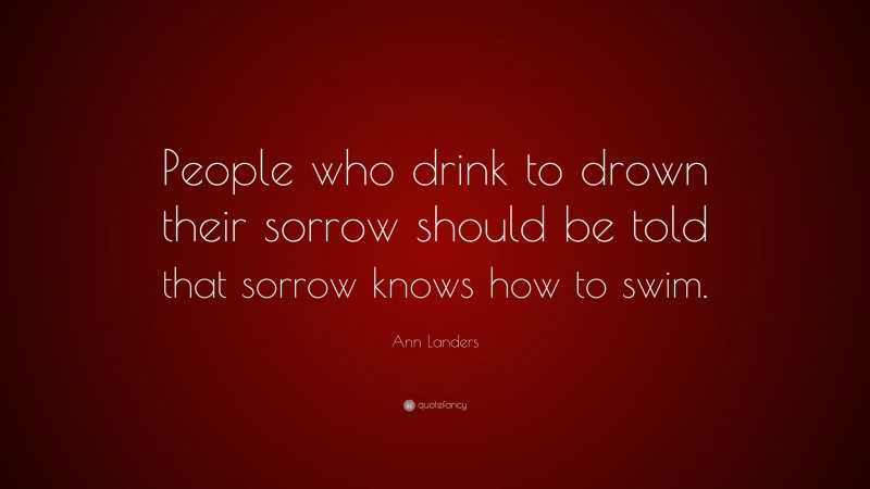 Ann Landers Quote: “People who drink to drown their sorrow should be told that sorrow knows how to swim.”