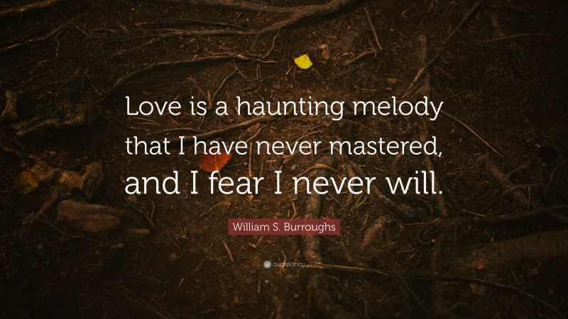 William S. Burroughs Quote: “Love is a haunting melody that I have never mastered, and I fear I never will.”